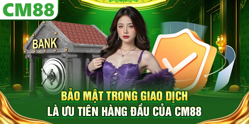 Bảo mật trong giao dịch là ưu tiên hàng đầu của CM88
